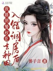 我跟阴鸷权臣去种田 在线阅读